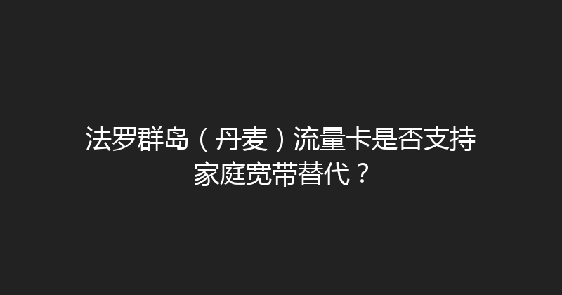 法罗群岛（丹麦）流量卡是否支持家庭宽带替代？ 