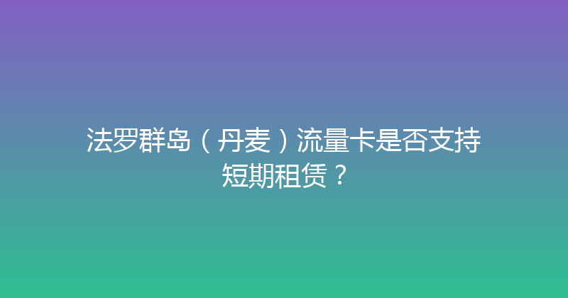法罗群岛（丹麦）流量卡是否支持短期租赁？ 
