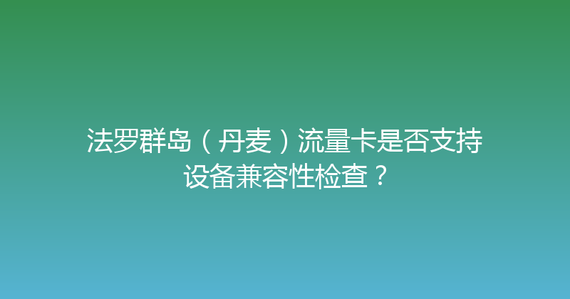 法罗群岛（丹麦）流量卡是否支持设备兼容性检查？ 