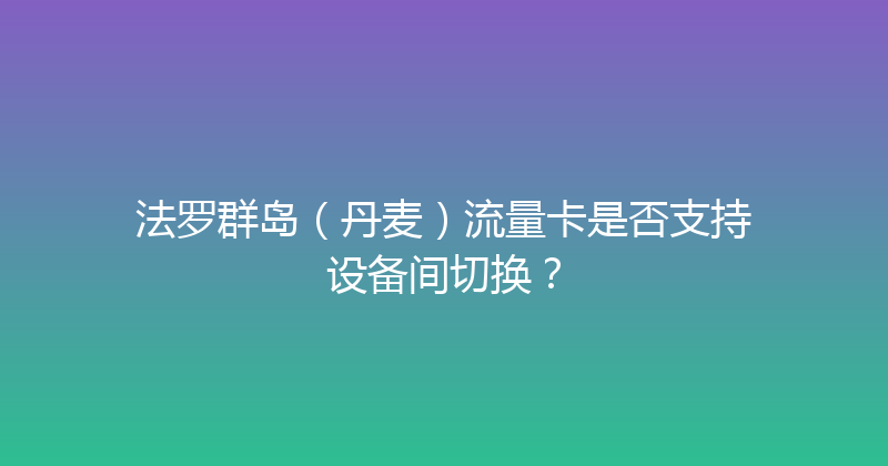 法罗群岛（丹麦）流量卡是否支持设备间切换？ 