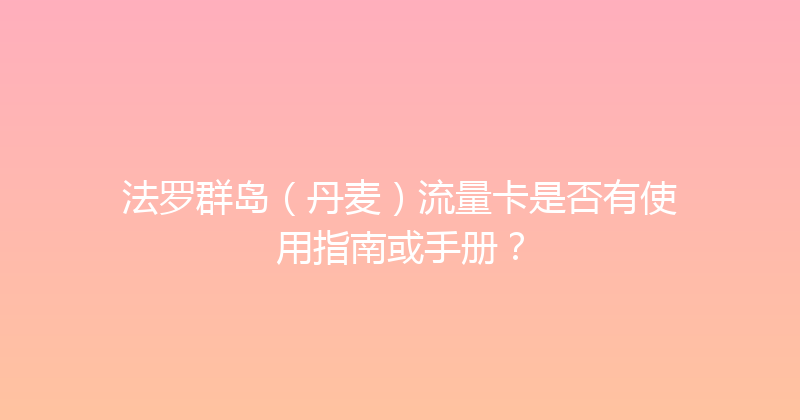 法罗群岛（丹麦）流量卡是否有使用指南或手册？ 