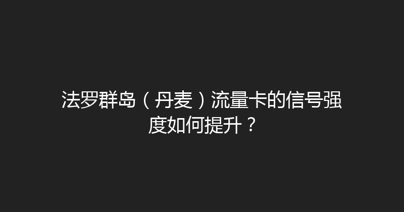 法罗群岛（丹麦）流量卡的信号强度如何提升？ 
