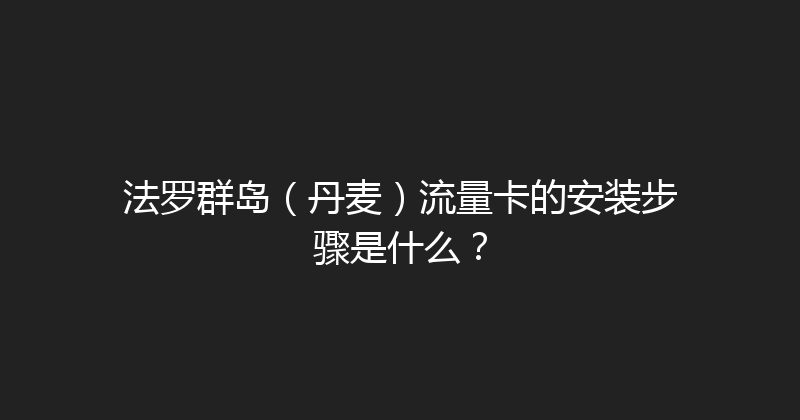 法罗群岛（丹麦）流量卡的安装步骤是什么？ 
