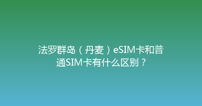 法罗群岛（丹麦）eSIM卡和普通SIM卡有什么区别？ 