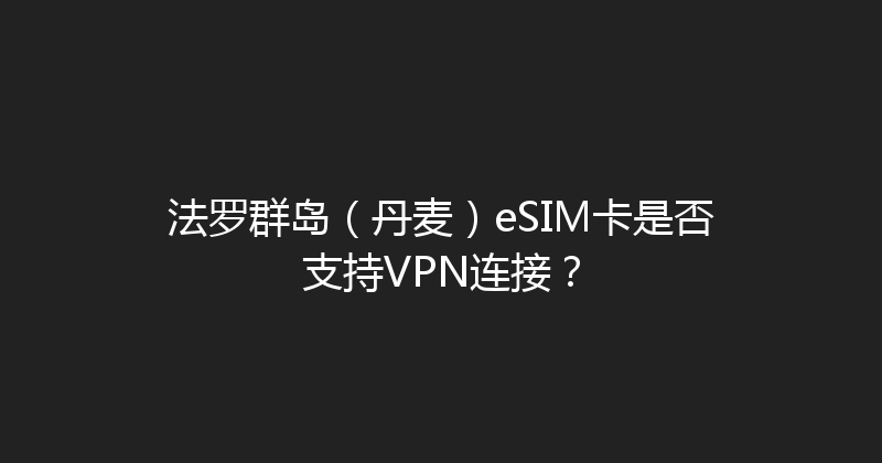 法罗群岛（丹麦）eSIM卡是否支持VPN连接？ 