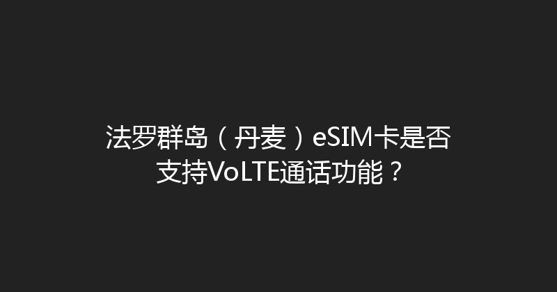 法罗群岛（丹麦）eSIM卡是否支持VoLTE通话功能？ 