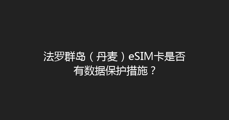 法罗群岛（丹麦）eSIM卡是否有数据保护措施？ 