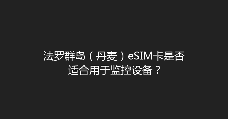 法罗群岛（丹麦）eSIM卡是否适合用于监控设备？ 