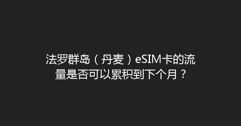 法罗群岛（丹麦）eSIM卡的流量是否可以累积到下个月？ 