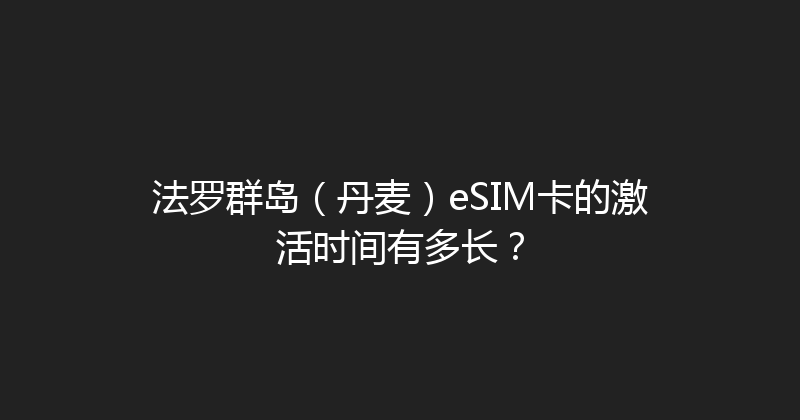 法罗群岛（丹麦）eSIM卡的激活时间有多长？ 