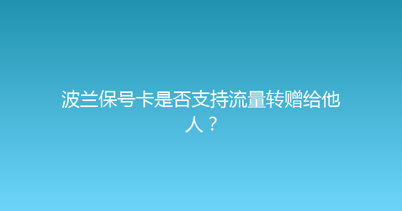 波兰保号卡是否支持流量转赠给他人？ 