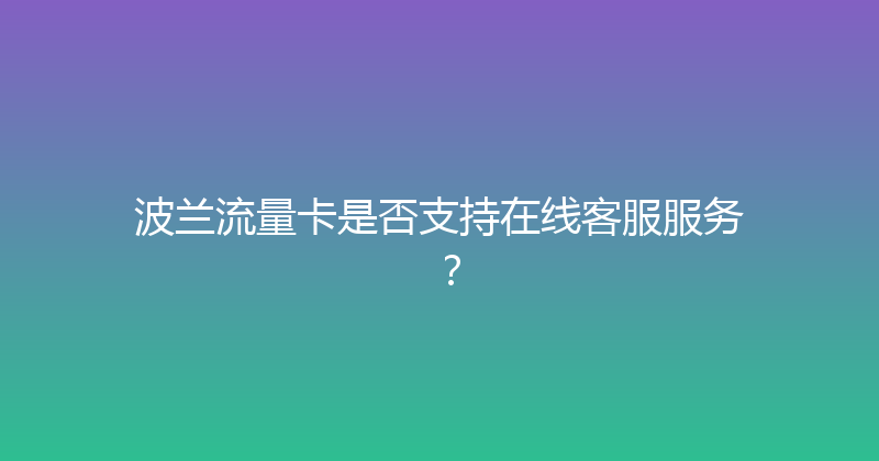 波兰流量卡是否支持在线客服服务？ 
