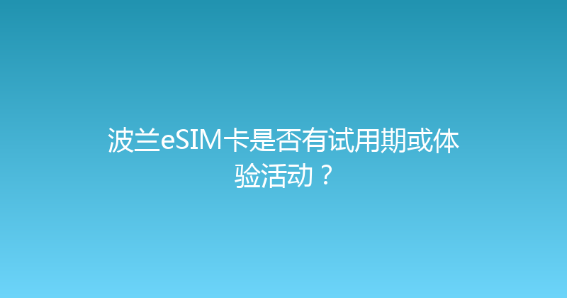 波兰eSIM卡是否有试用期或体验活动？ 