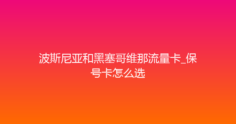 波斯尼亚和黑塞哥维那流量卡_保号卡怎么选 