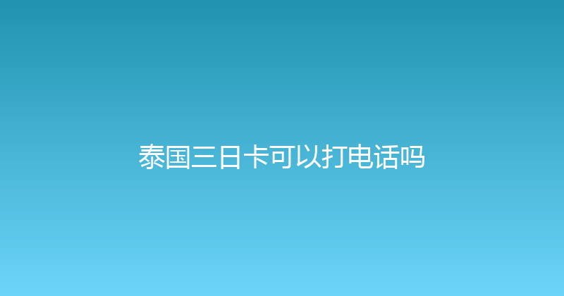 泰国三日卡可以打电话吗 