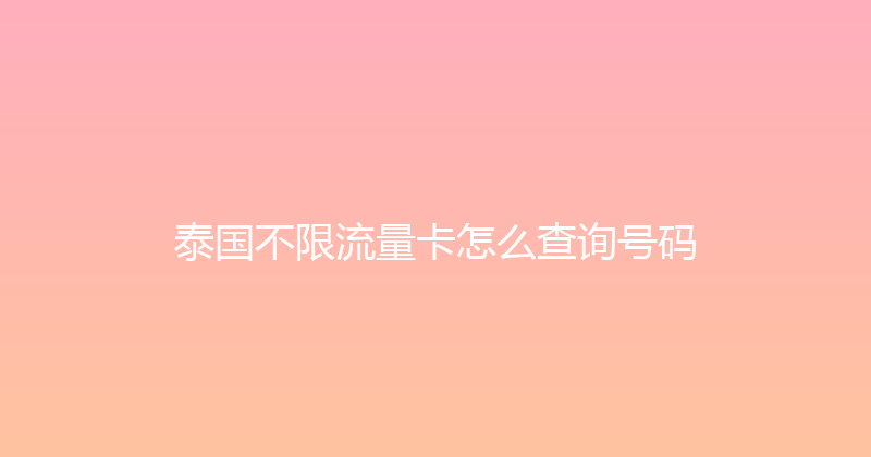 泰国不限流量卡怎么查询号码 