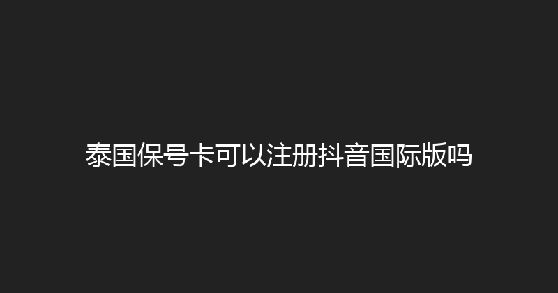 泰国保号卡可以注册抖音国际版吗 