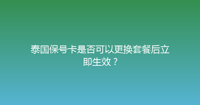 泰国保号卡是否可以更换套餐后立即生效？ 