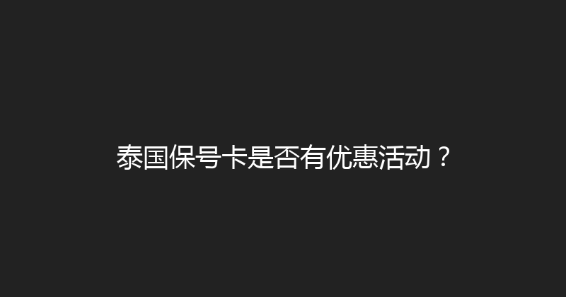 泰国保号卡是否有优惠活动？ 