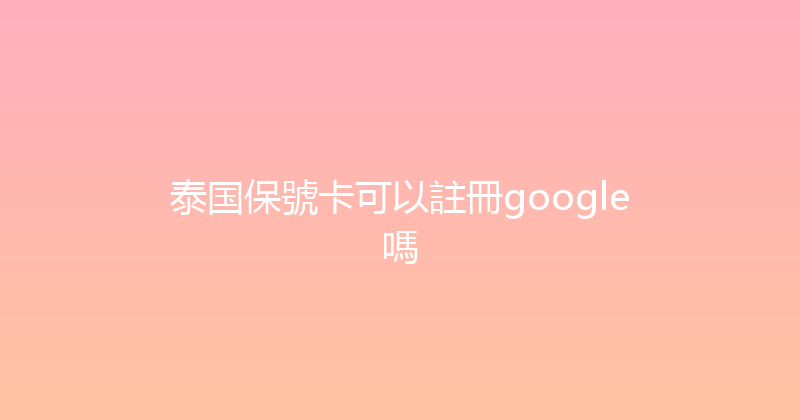 泰国保號卡可以註冊google嗎 