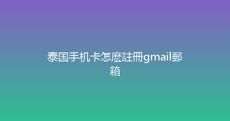 泰国手机卡怎麽註冊gmail郵箱 