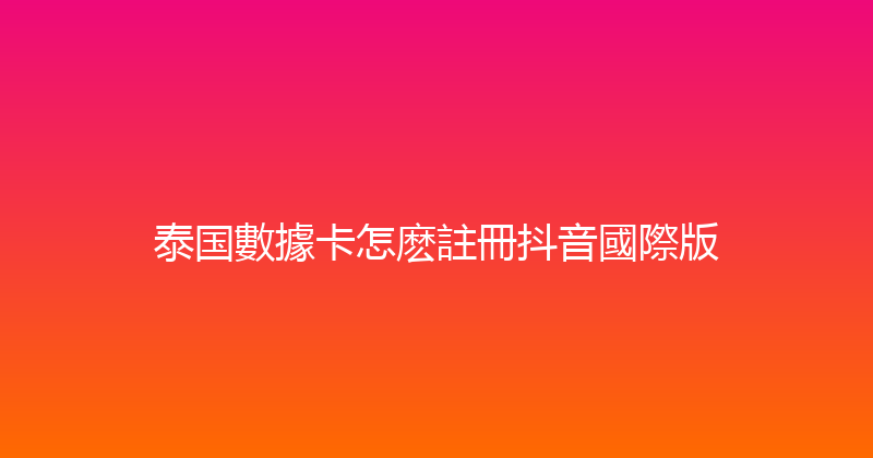 泰国數據卡怎麽註冊抖音國際版 