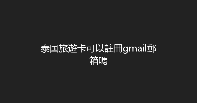 泰国旅遊卡可以註冊gmail郵箱嗎 