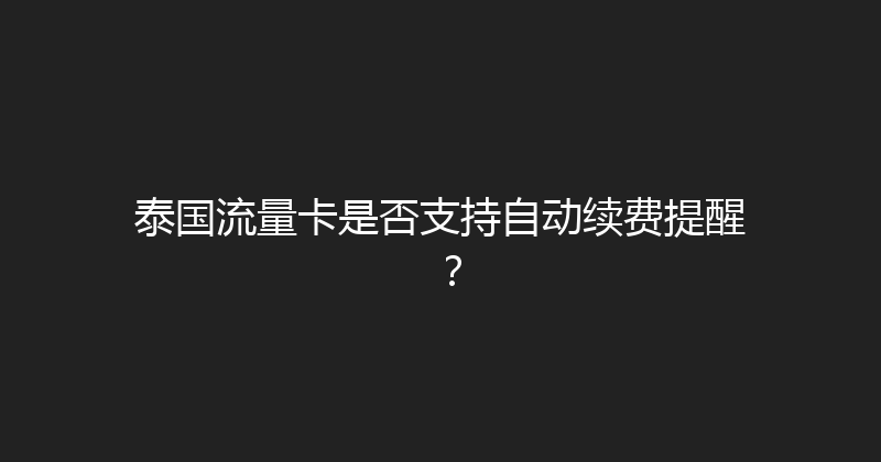 泰国流量卡是否支持自动续费提醒？ 