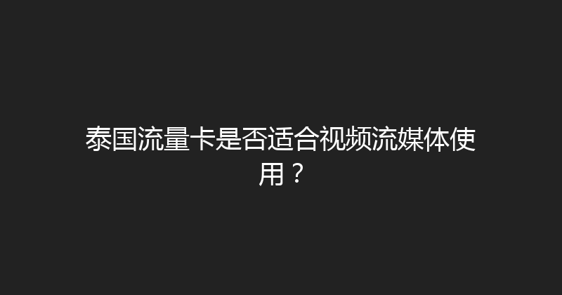 泰国流量卡是否适合视频流媒体使用？ 