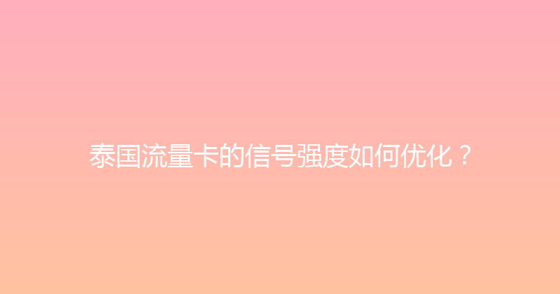泰国流量卡的信号强度如何优化？ 