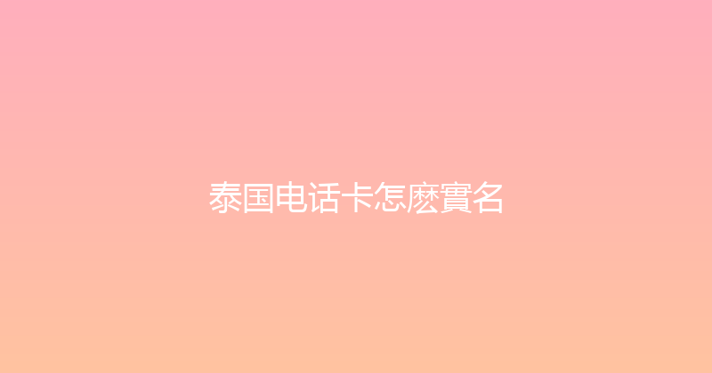 泰国电话卡怎麽實名 
