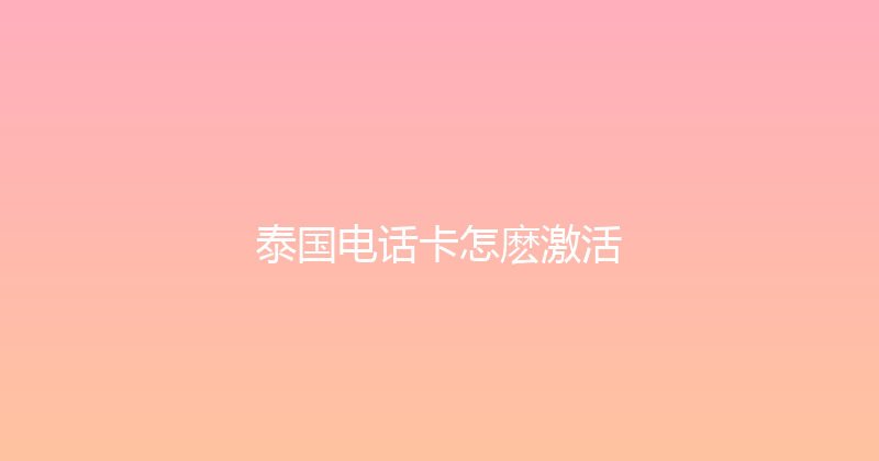 泰国电话卡怎麽激活 