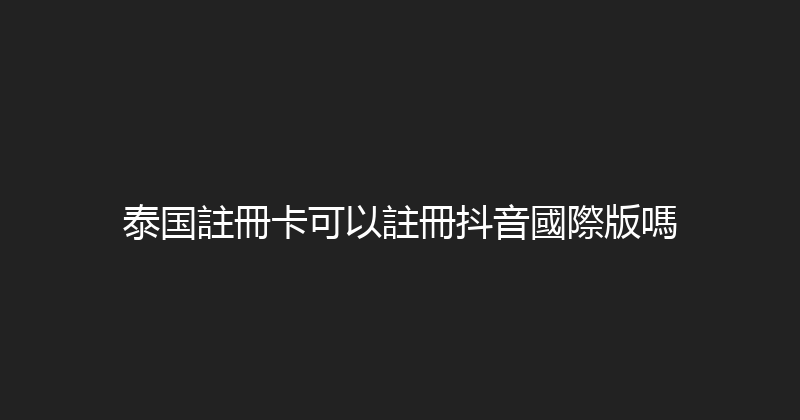 泰国註冊卡可以註冊抖音國際版嗎 