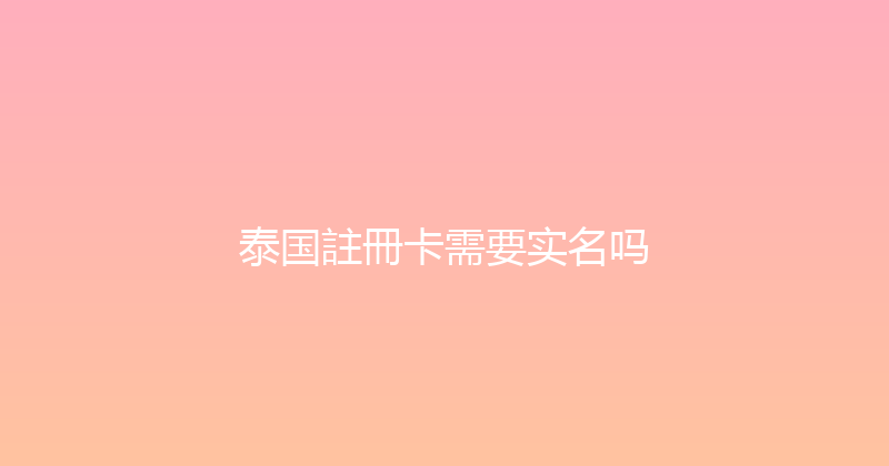 泰国註冊卡需要实名吗 
