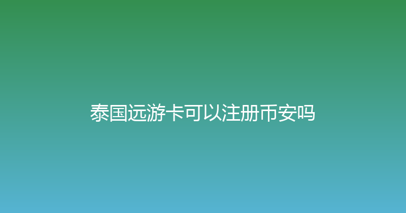 泰国远游卡可以注册币安吗 