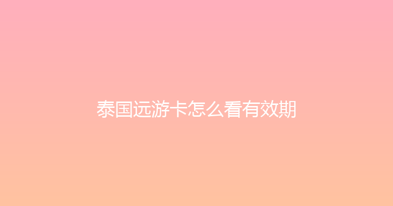 泰国远游卡怎么看有效期 