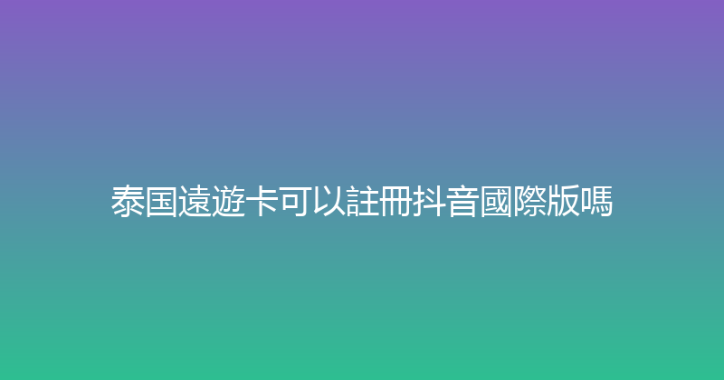 泰国遠遊卡可以註冊抖音國際版嗎 