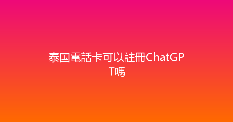泰国電話卡可以註冊ChatGPT嗎 