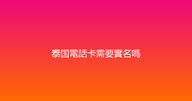 泰国電話卡需要實名嗎 