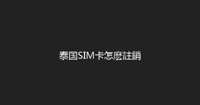 泰国SIM卡怎麽註銷 