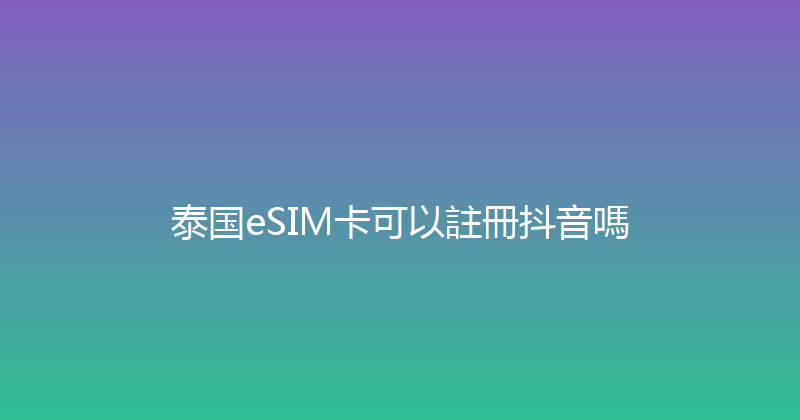 泰国eSIM卡可以註冊抖音嗎 
