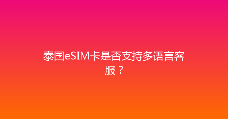 泰国eSIM卡是否支持多语言客服？ 