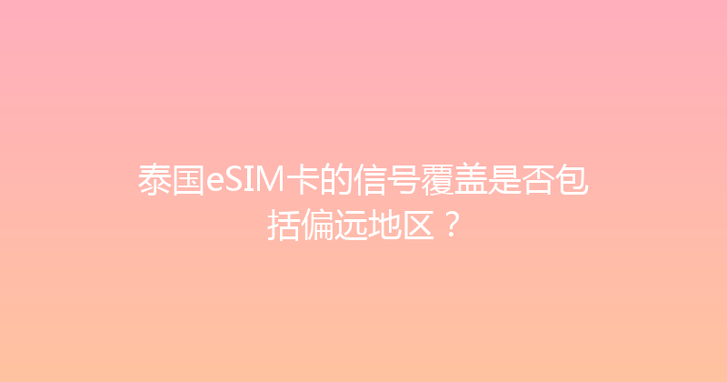 泰国eSIM卡的信号覆盖是否包括偏远地区？ 