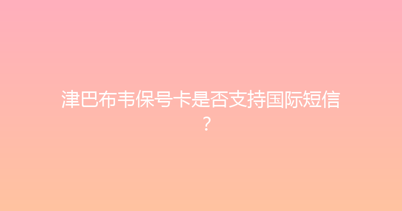 津巴布韦保号卡是否支持国际短信？ 