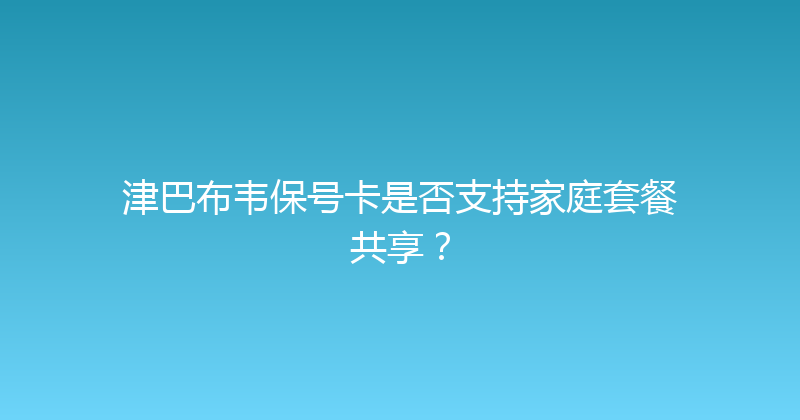 津巴布韦保号卡是否支持家庭套餐共享？ 