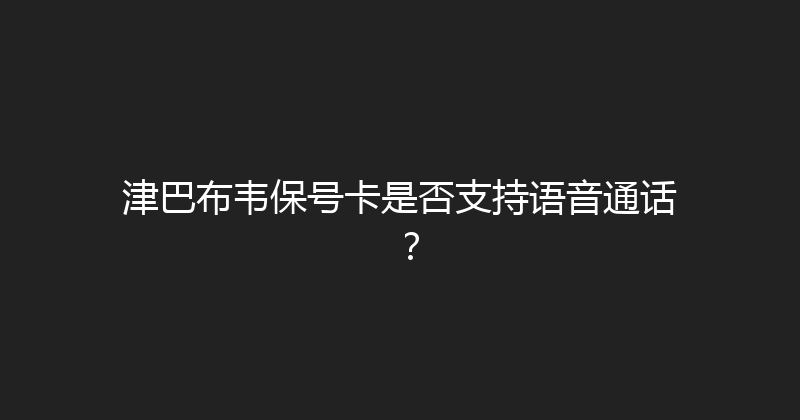 津巴布韦保号卡是否支持语音通话？ 
