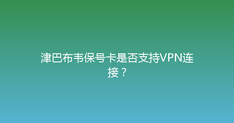 津巴布韦保号卡是否支持VPN连接？ 