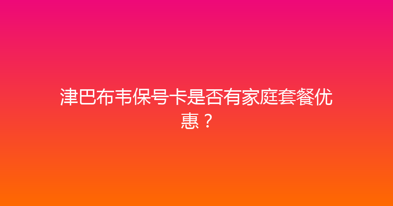 津巴布韦保号卡是否有家庭套餐优惠？ 