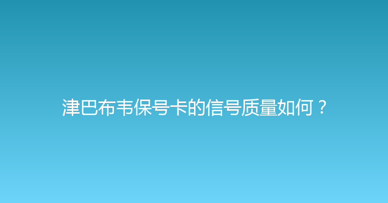 津巴布韦保号卡的信号质量如何？ 
