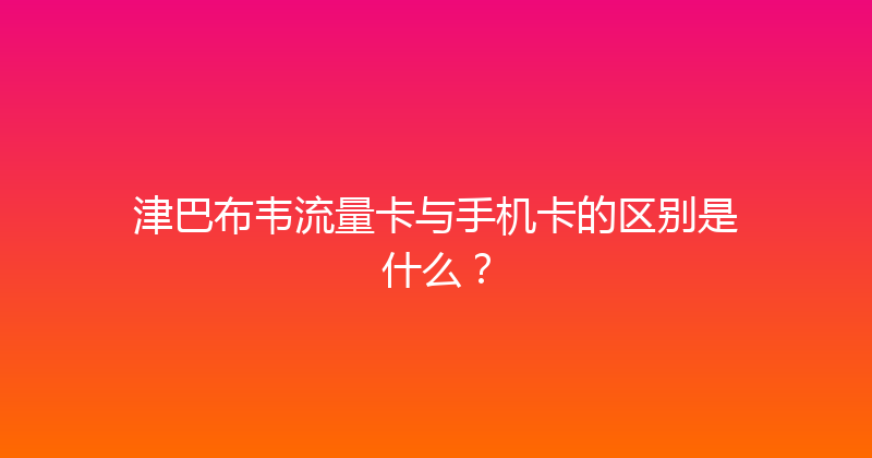 津巴布韦流量卡与手机卡的区别是什么？ 